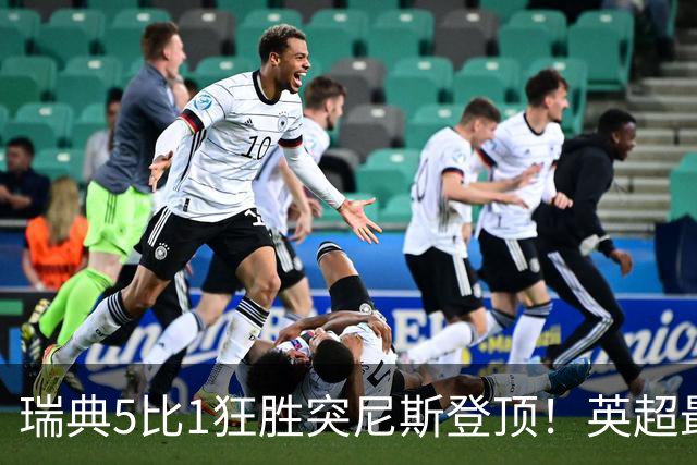 瑞典5比1狂胜突尼斯登顶！英超最贵球员独造3球，替补球员17秒神迹